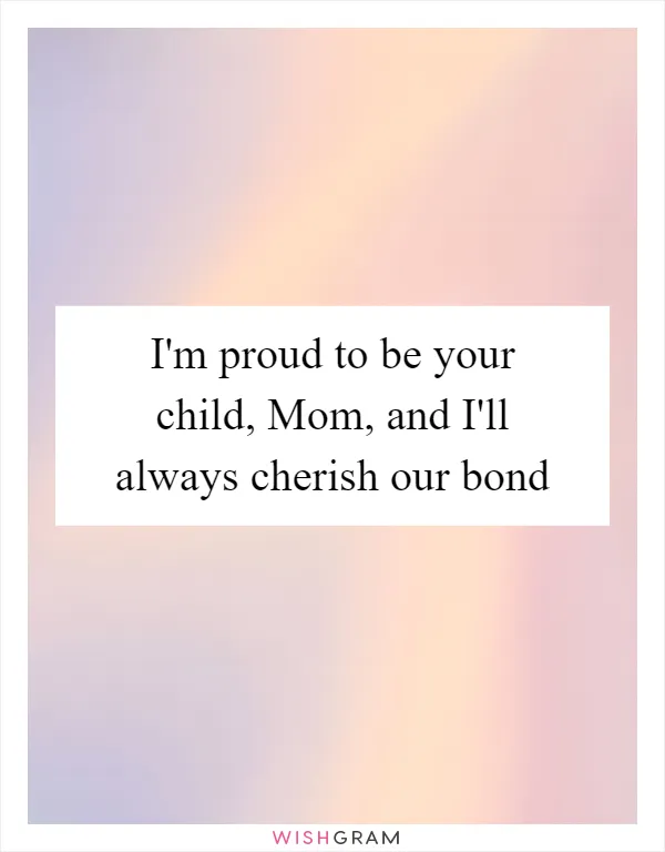 I'm proud to be your child, Mom, and I'll always cherish our bond