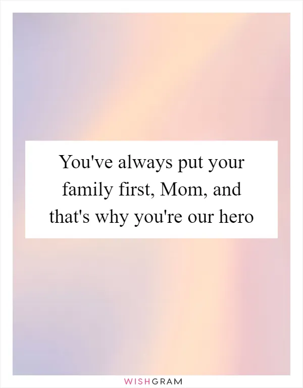 You've always put your family first, Mom, and that's why you're our hero