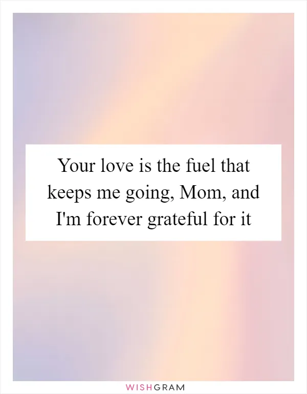 Your love is the fuel that keeps me going, Mom, and I'm forever grateful for it