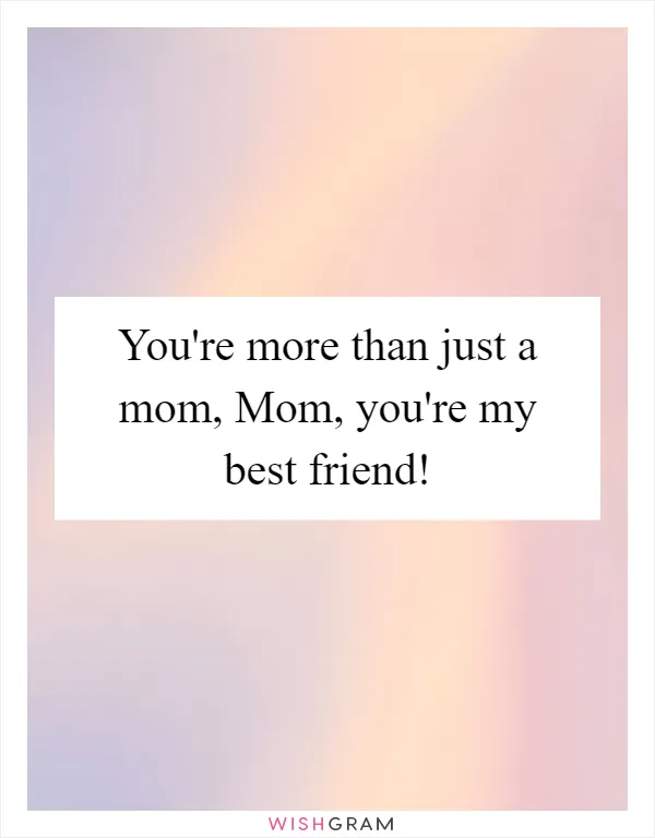 You're more than just a mom, Mom, you're my best friend!