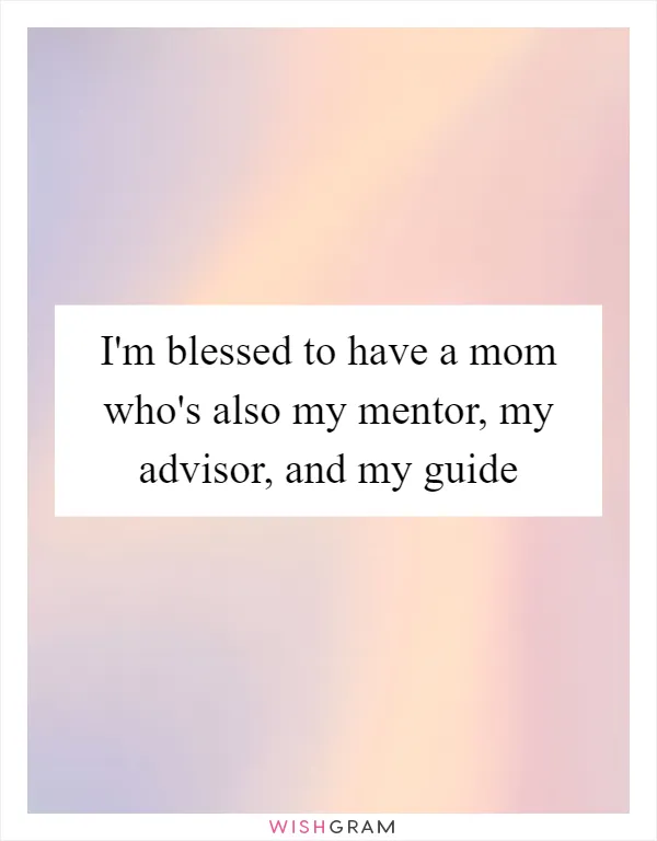 I'm blessed to have a mom who's also my mentor, my advisor, and my guide