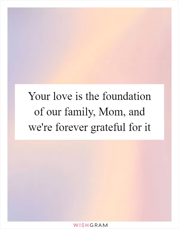 Your love is the foundation of our family, Mom, and we're forever grateful for it