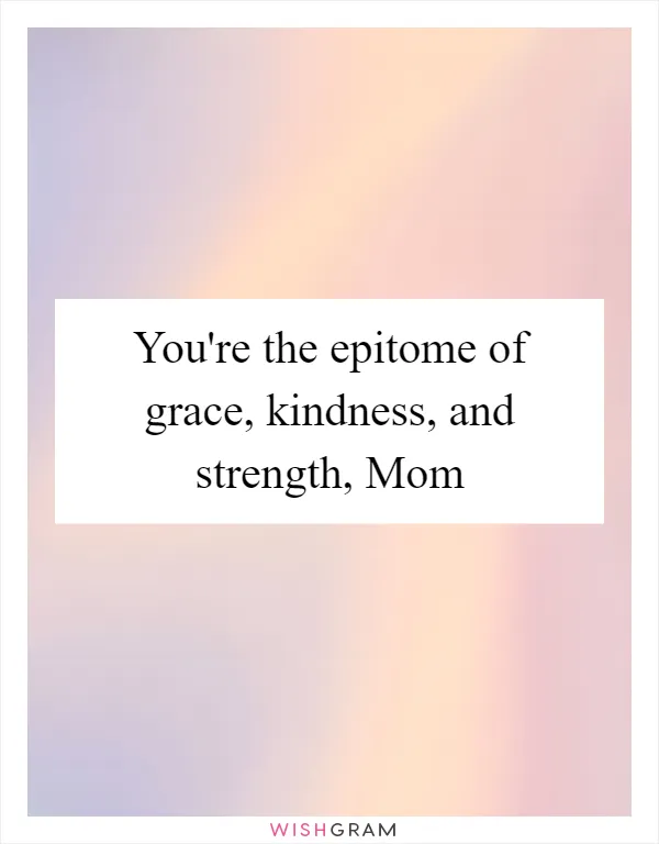 You're the epitome of grace, kindness, and strength, Mom
