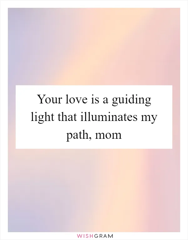 Your love is a guiding light that illuminates my path, mom