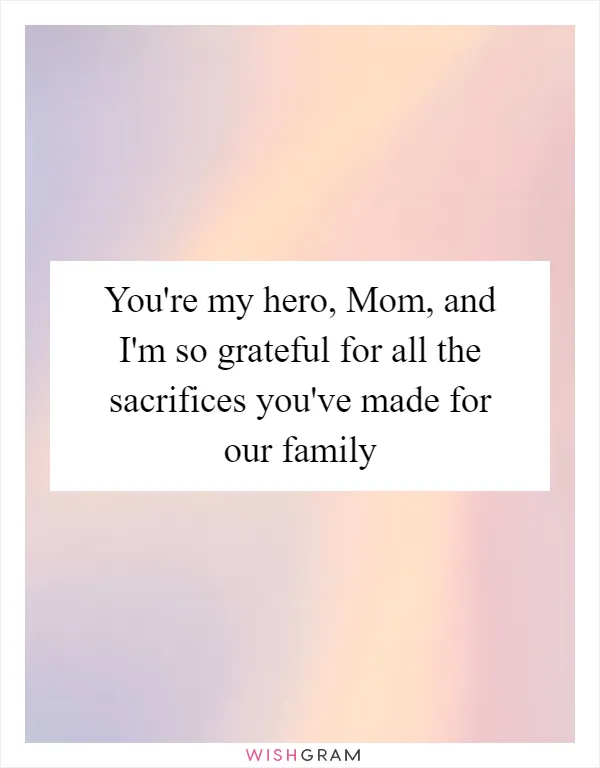 You're my hero, Mom, and I'm so grateful for all the sacrifices you've made for our family