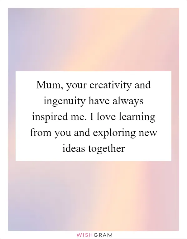 Mum, your creativity and ingenuity have always inspired me. I love learning from you and exploring new ideas together