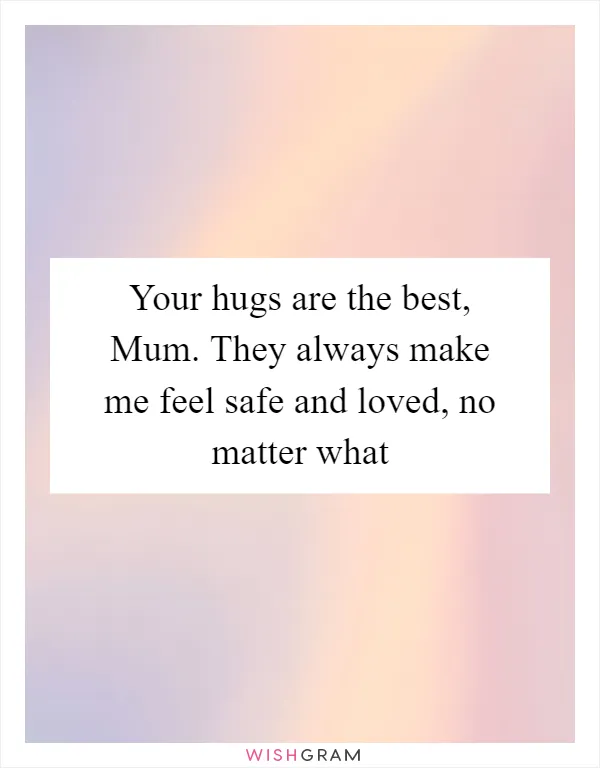 Your hugs are the best, Mum. They always make me feel safe and loved, no matter what