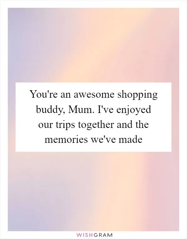 You're an awesome shopping buddy, Mum. I've enjoyed our trips together and the memories we've made
