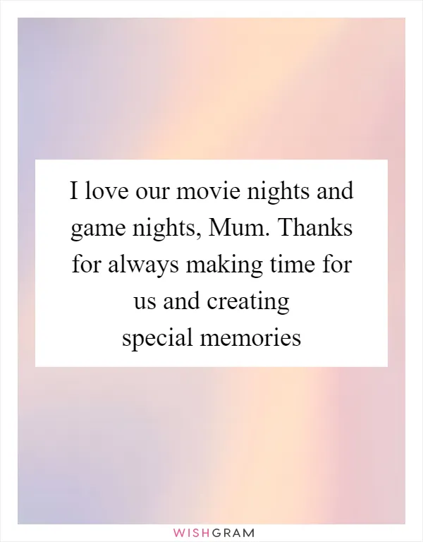 I love our movie nights and game nights, Mum. Thanks for always making time for us and creating special memories
