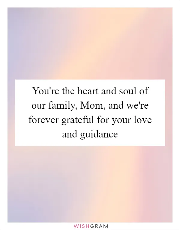You're the heart and soul of our family, Mom, and we're forever grateful for your love and guidance