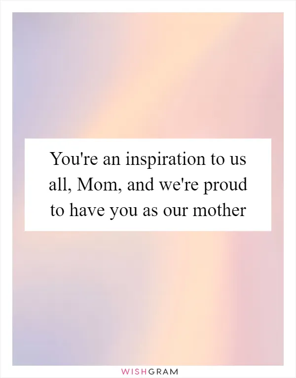You're an inspiration to us all, Mom, and we're proud to have you as our mother