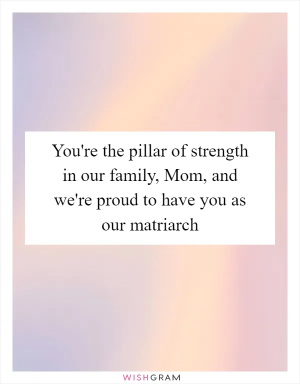 You're the pillar of strength in our family, Mom, and we're proud to have you as our matriarch