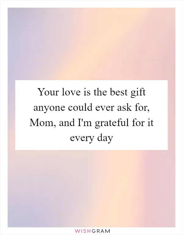 Your love is the best gift anyone could ever ask for, Mom, and I'm grateful for it every day