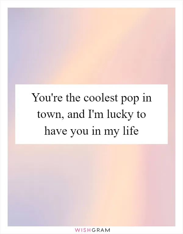 You're the coolest pop in town, and I'm lucky to have you in my life