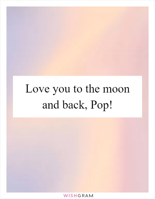 Love you to the moon and back, Pop!