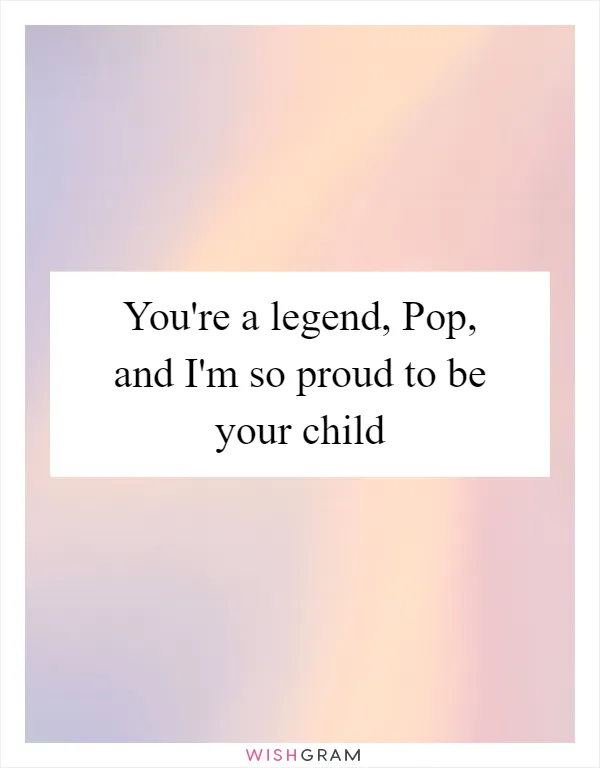You're a legend, Pop, and I'm so proud to be your child