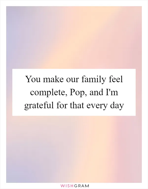You make our family feel complete, Pop, and I'm grateful for that every day