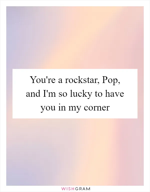 You're a rockstar, Pop, and I'm so lucky to have you in my corner