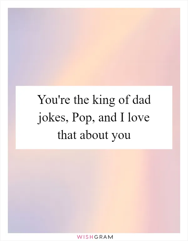 You're the king of dad jokes, Pop, and I love that about you