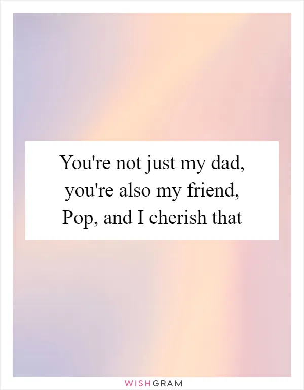 You're not just my dad, you're also my friend, Pop, and I cherish that