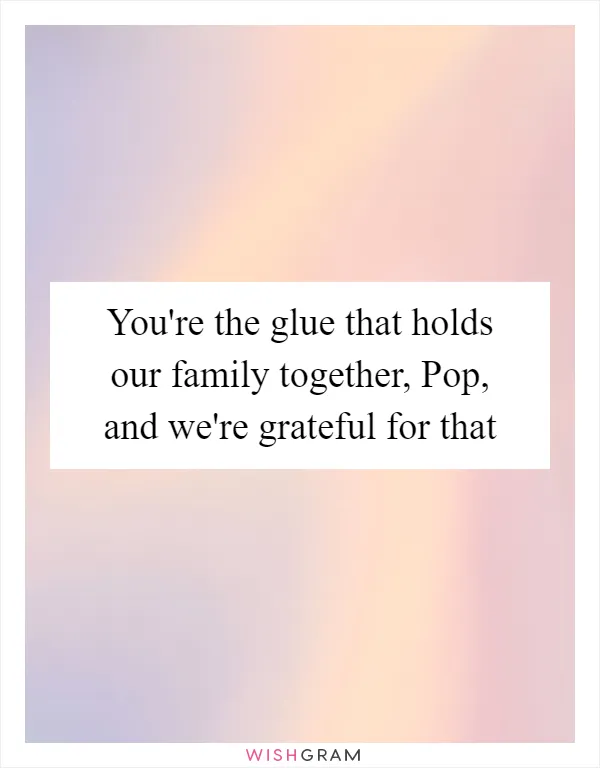 You're the glue that holds our family together, Pop, and we're grateful for that