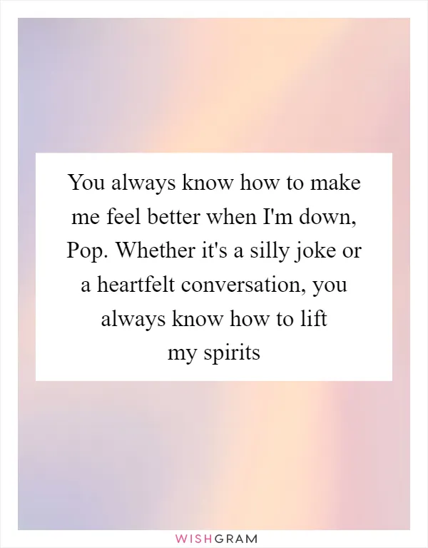 You always know how to make me feel better when I'm down, Pop. Whether it's a silly joke or a heartfelt conversation, you always know how to lift my spirits