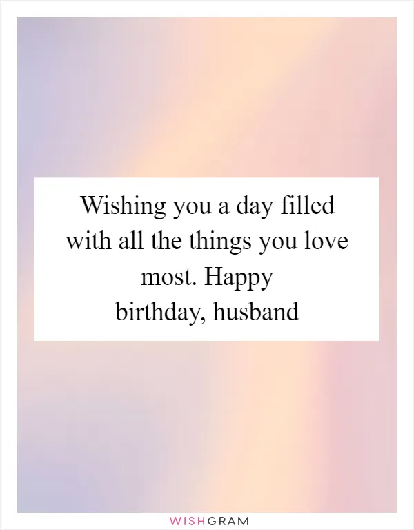 Wishing you a day filled with all the things you love most. Happy birthday, husband