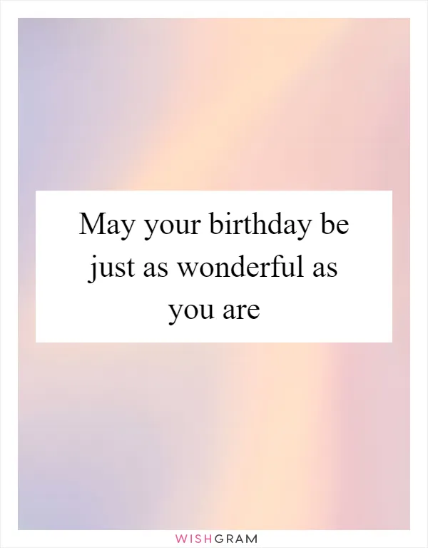 May your birthday be just as wonderful as you are