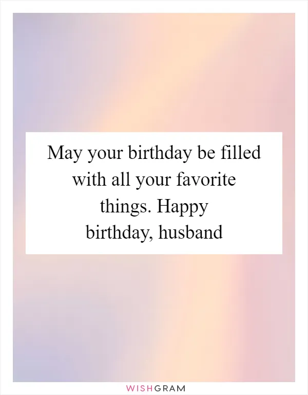 May your birthday be filled with all your favorite things. Happy birthday, husband