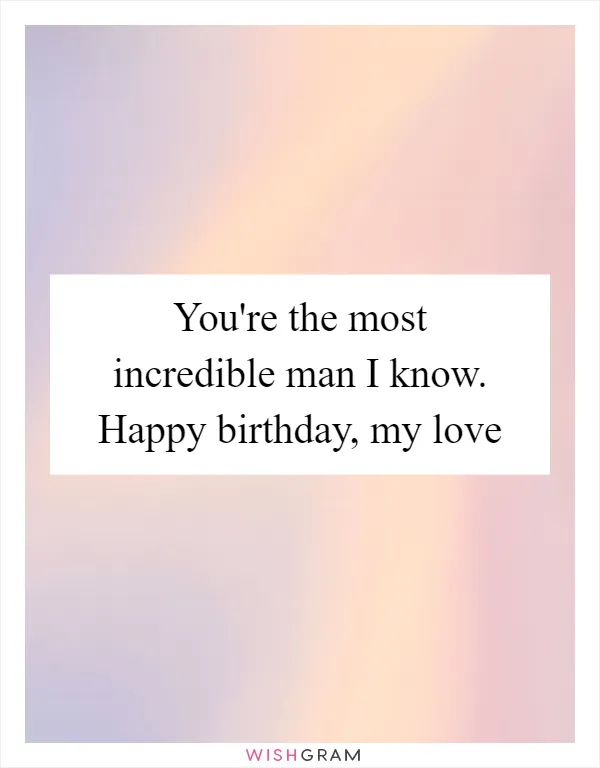 You're the most incredible man I know. Happy birthday, my love