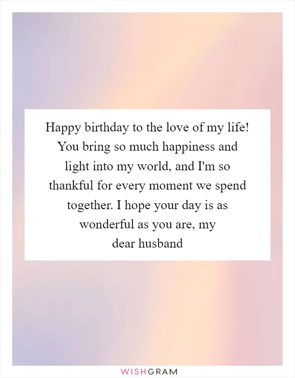 Happy birthday to the love of my life! You bring so much happiness and light into my world, and I'm so thankful for every moment we spend together. I hope your day is as wonderful as you are, my dear husband