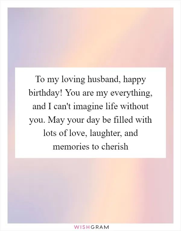 To my loving husband, happy birthday! You are my everything, and I can't imagine life without you. May your day be filled with lots of love, laughter, and memories to cherish