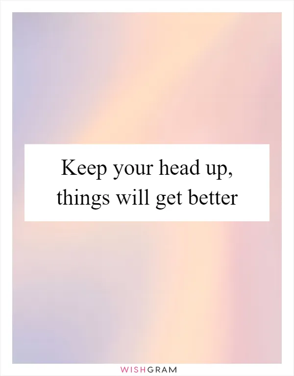 Keep your head up, things will get better