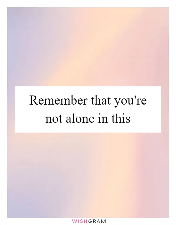 Remember that you're not alone in this