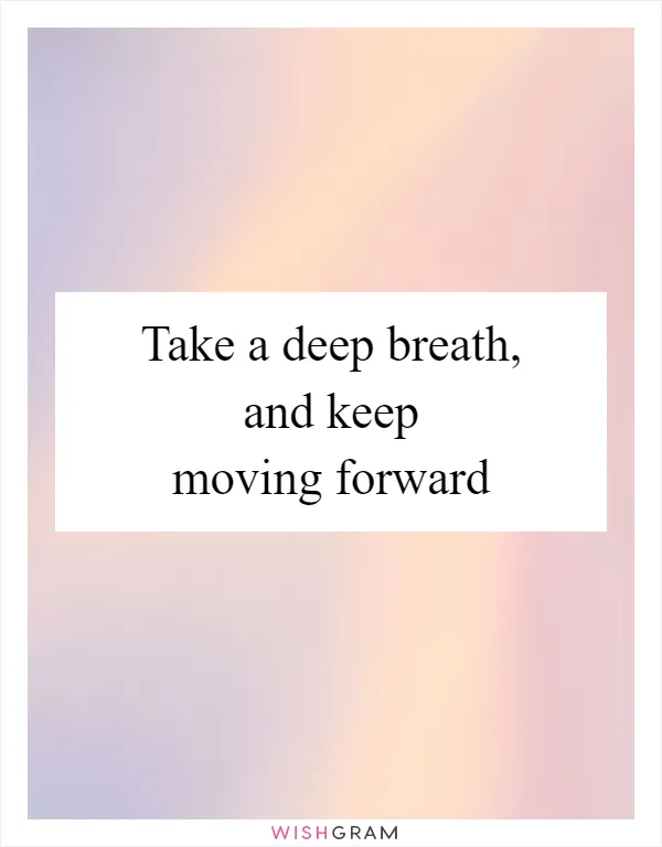 Take a deep breath, and keep moving forward