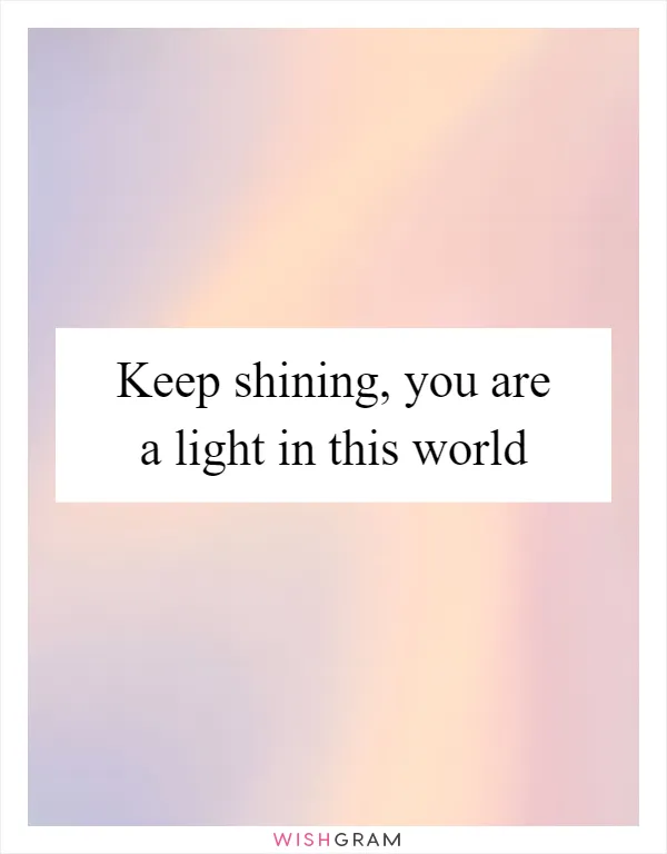 Keep shining, you are a light in this world