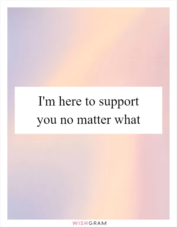 I'm here to support you no matter what