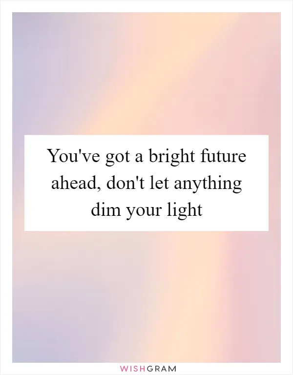 You've got a bright future ahead, don't let anything dim your light