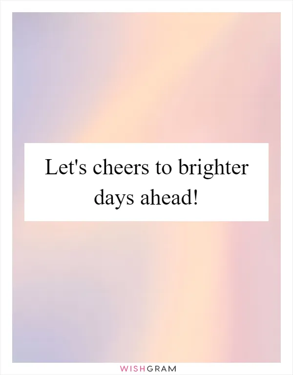 Let's cheers to brighter days ahead!