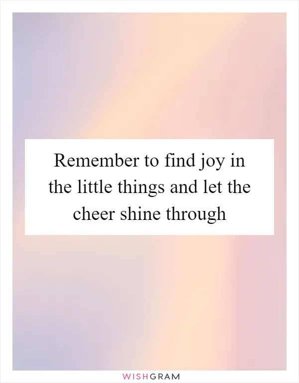 Remember to find joy in the little things and let the cheer shine through