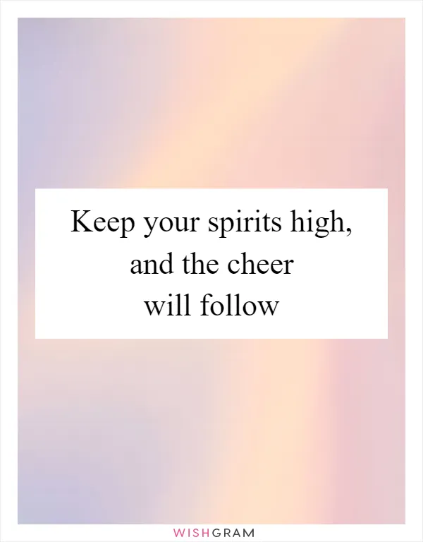 Keep your spirits high, and the cheer will follow