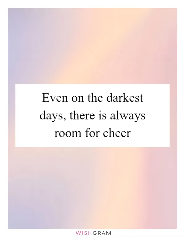 Even on the darkest days, there is always room for cheer