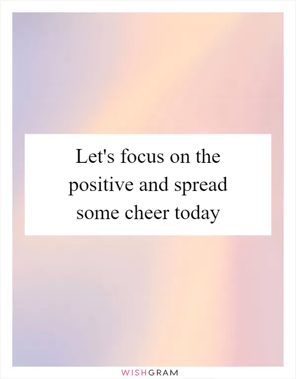 Let's focus on the positive and spread some cheer today