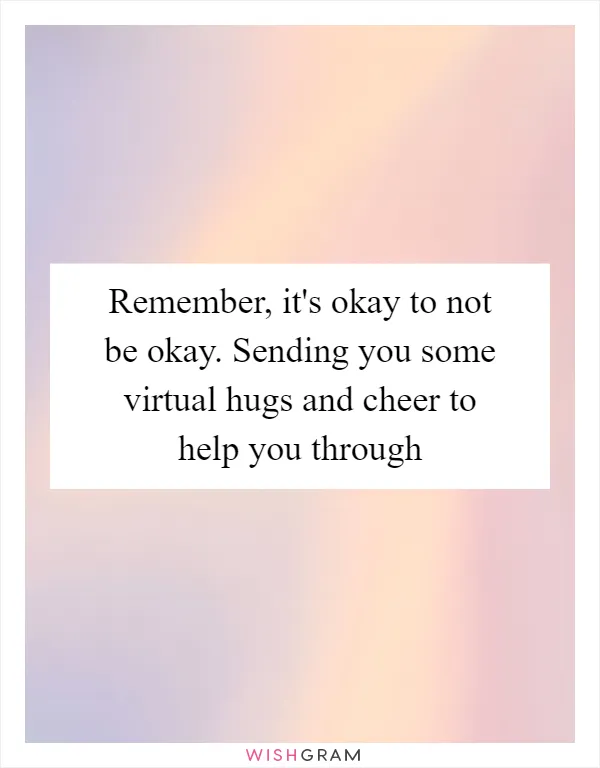 Remember, it's okay to not be okay. Sending you some virtual hugs and cheer to help you through