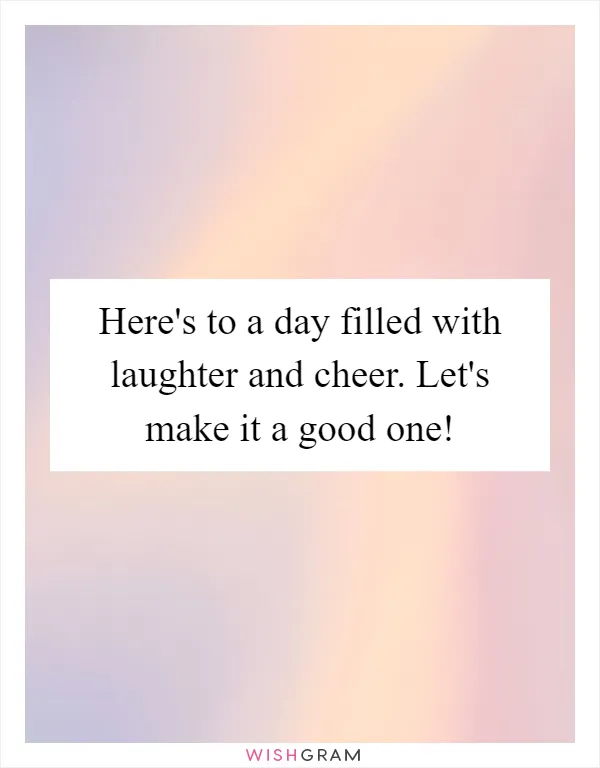 Here's to a day filled with laughter and cheer. Let's make it a good one!