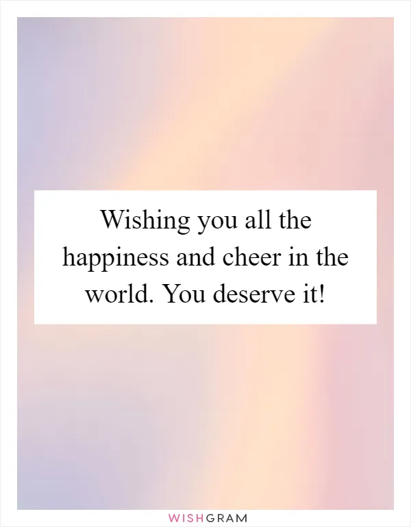 Wishing you all the happiness and cheer in the world. You deserve it!