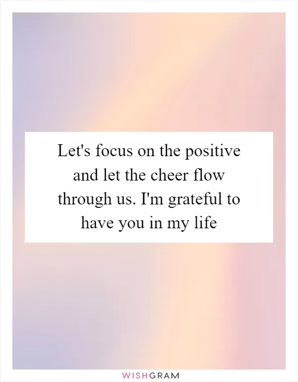 Let's focus on the positive and let the cheer flow through us. I'm grateful to have you in my life