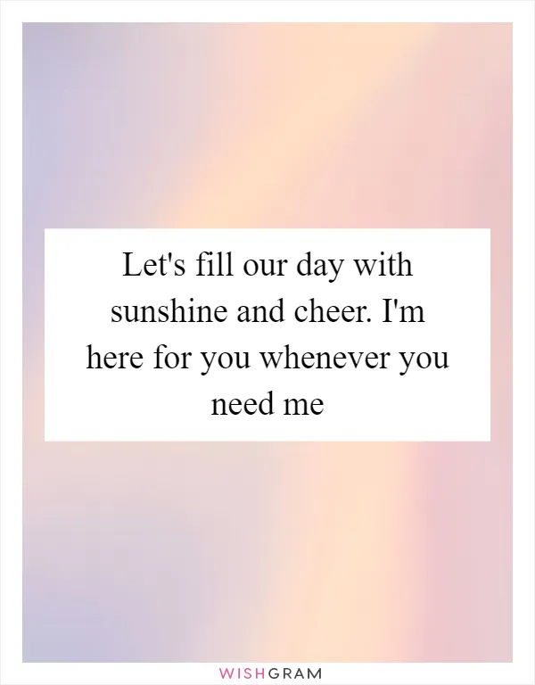 Let's fill our day with sunshine and cheer. I'm here for you whenever you need me