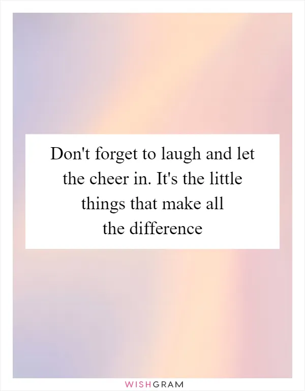 Don't forget to laugh and let the cheer in. It's the little things that make all the difference