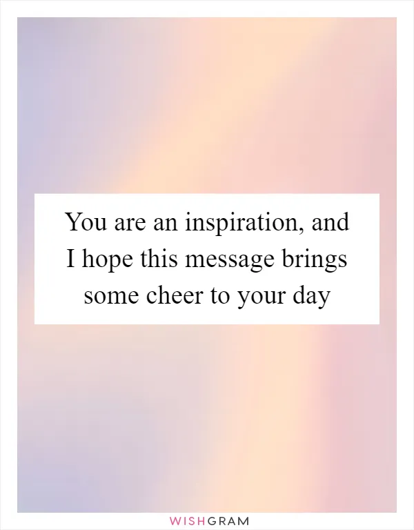 You are an inspiration, and I hope this message brings some cheer to your day